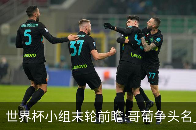 世界杯小组末轮前瞻:哥葡争头名 J组现默契球?