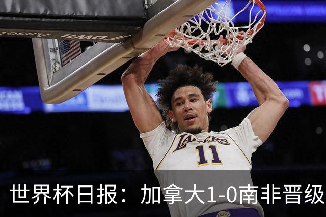 世界杯日报：加拿大1-0南非晋级创历史 韩国主帅洪明甫下课