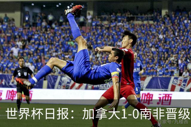 世界杯日报：加拿大1-0南非晋级创历史 韩国主帅洪明甫下课