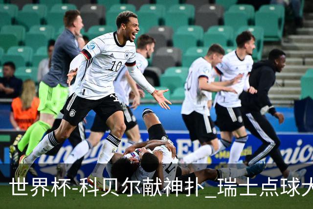 世界杯-科贝尔献神扑 瑞士点球大战4-3哥伦比亚进8强