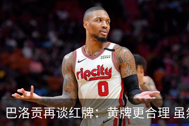 巴洛贡再谈红牌：黄牌更合理 虽然无法上场但我会全力支持球队