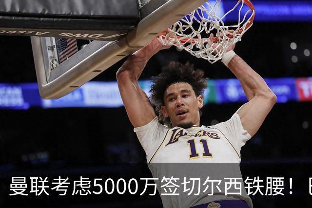 曼联考虑5000万签切尔西铁腰！巴莱巴恐亦被截胡，布莱顿给出具体要价