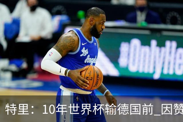 特里：10年世界杯输德国前 因赞助原因被迫穿西装