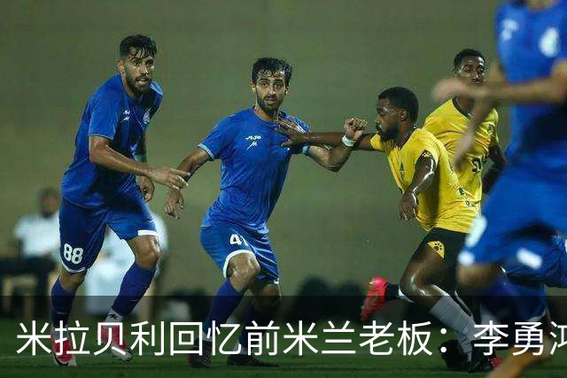 米拉贝利回忆前米兰老板：李勇鸿的身份至今仍是未解之谜