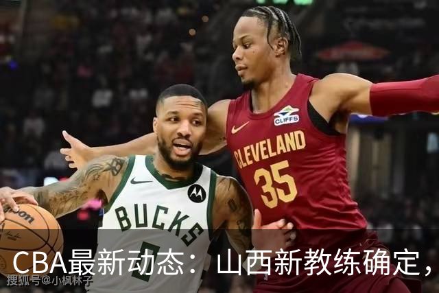 CBA最新动态：山西新教练确定，胡明轩膝伤未愈，刘晓宇重返北控担任助教